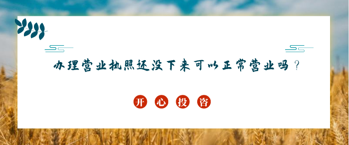 辦理營業(yè)執(zhí)照還沒下來可以正常營業(yè)嗎？